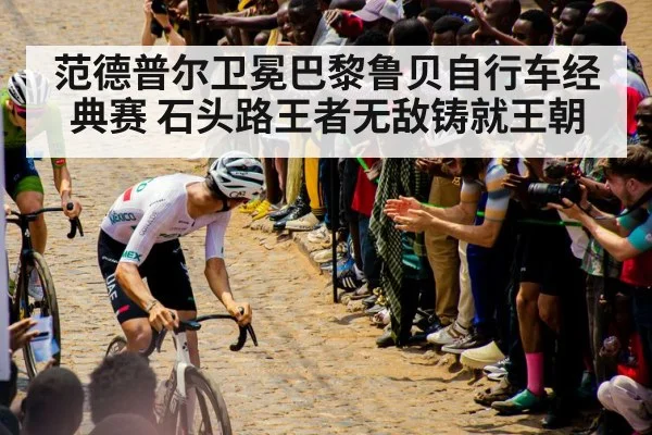 范德普尔卫冕巴黎鲁贝自行车经典赛 石头路王者无敌铸就王朝